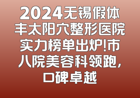 2024无锡假体丰太阳穴整形医院实力榜单出炉！市八院美容科领跑，口碑卓越