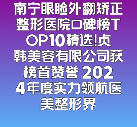 南宁眼睑外翻矫正整形医院口碑榜TOP10精选！贞韩美容有限公司获榜首赞誉 2024年度实力领航医美整形界