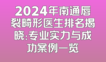2024年南通唇裂畸形医生排名揭晓：专业实力与成功案例一览
