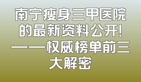 南宁瘦身三甲医院的最新资料公开！——权威榜单前三大解密