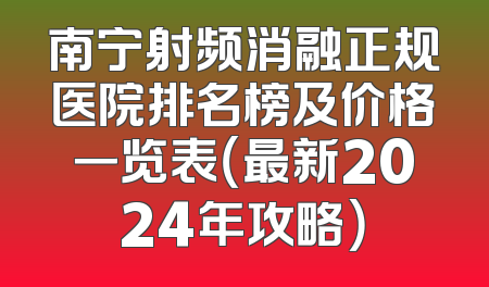 南宁射频消融正规医院排名榜及价格一览表（最新2024年攻略）