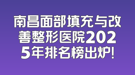 南昌面部填充与改善整形医院2025年排名榜出炉！