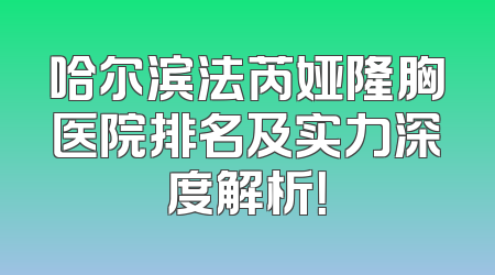 哈尔滨法芮娅隆胸医院排名及实力深度解析！