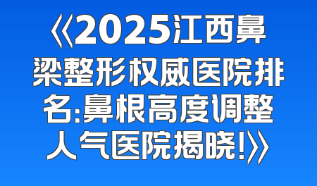 《2025江西鼻梁整形权威医院排名：鼻根高度调整人气医院揭晓！》