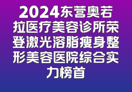 2024东营奥若拉医疗美容诊所荣登激光溶脂瘦身整形美容医院综合实力榜首