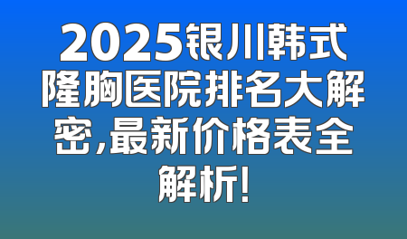 2025银川韩式隆胸医院排名大解密，最新价格表全解析！