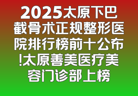 2025太原下巴截骨术正规整形医院排行榜前十公布！太原善美医疗美容门诊部上榜