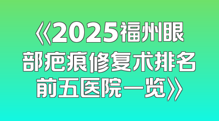 《2025福州眼部疤痕修复术排名前五医院一览》