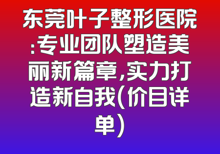 东莞叶子整形医院：专业团队塑造美丽新篇章，实力打造新自我（价目详单）
