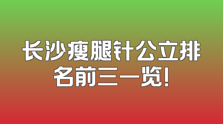 长沙瘦腿针公立排名前三一览!