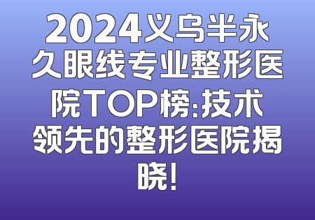 2024义乌半永久眼线专业整形医院TOP榜：技术领先的整形医院揭晓！