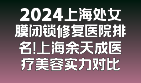 2024上海处女膜闭锁修复医院排名！上海余天成医疗美容实力对比