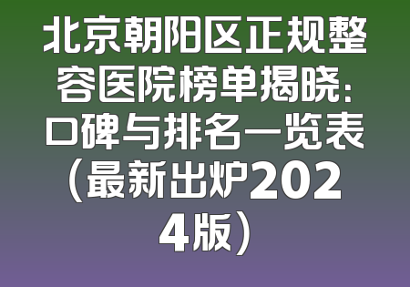 北京朝阳区正规整容医院榜单揭晓：口碑与排名一览表（最新出炉2024版）