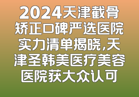 2024天津截骨矫正口碑严选医院实力清单揭晓，天津圣韩美医疗美容医院获大众认可