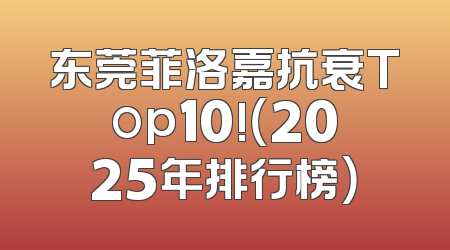 东莞菲洛嘉抗衰Top10!（2025年排行榜）