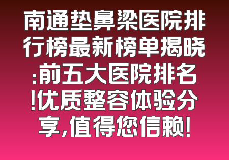 南通垫鼻梁医院排行榜最新榜单揭晓：前五大医院排名！优质整容体验分享，值得您信赖！