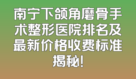 南宁下颌角磨骨手术整形医院排名及最新价格收费标准揭秘！