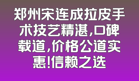 郑州宋连成拉皮手术技艺精湛，口碑载道，价格公道实惠！信赖之选
