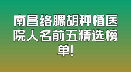 南昌络腮胡种植医院人名前五精选榜单！