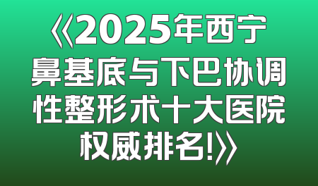 《2025年西宁鼻基底与下巴协调性整形术十大医院权威排名！》