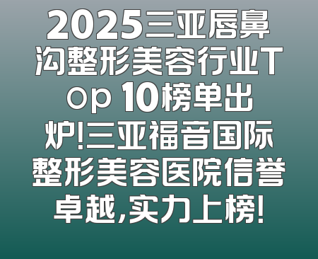 2025三亚唇鼻沟整形美容行业Top 10榜单出炉！三亚福音国际整形美容医院信誉卓越，实力上榜！