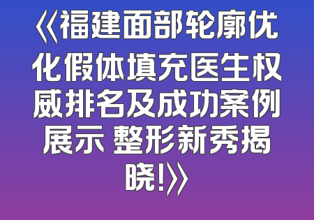 《福建面部轮廓优化假体填充医生权威排名及成功案例展示 整形新秀揭晓！》