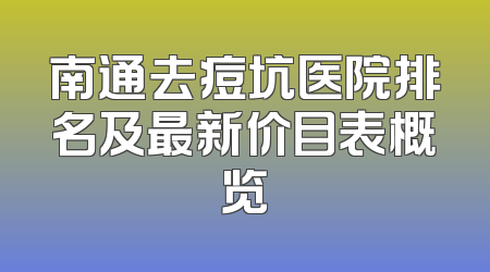 南通去痘坑医院排名及最新价目表概览