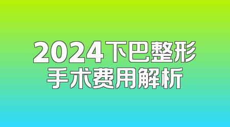 2024下巴整形手术费用解析