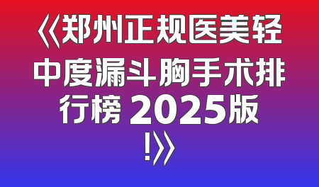 《郑州正规医美轻中度漏斗胸手术排行榜 2025版！》