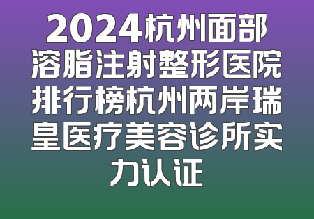 2024杭州面部溶脂注射整形医院排行榜杭州两岸瑞皇医疗美容诊所实力认证