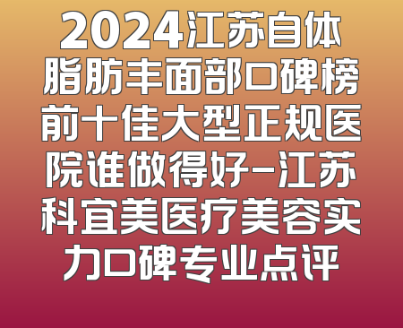 2024江苏自体脂肪丰面部口碑榜前十佳大型正规医院谁做得好-江苏科宜美医疗美容实力口碑专业点评