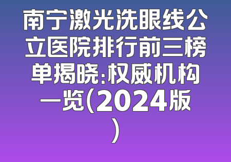 南宁激光洗眼线公立医院排行前三榜单揭晓：权威机构一览（2024版）