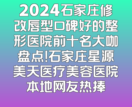2024石家庄修改唇型口碑好的整形医院前十名大咖盘点！石家庄星源美天医疗美容医院本地网友热捧
