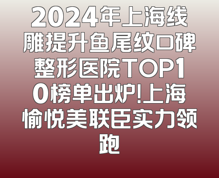 2024年上海线雕提升鱼尾纹口碑整形医院TOP10榜单出炉！上海愉悦美联臣实力领跑