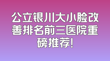 公立银川大小脸改善排名前三医院重磅推荐！