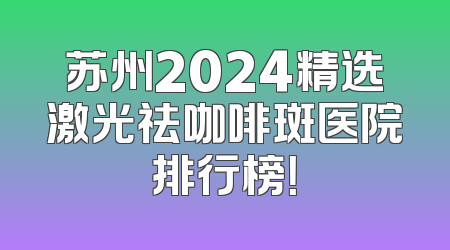 苏州2024精选激光祛咖啡斑医院排行榜！