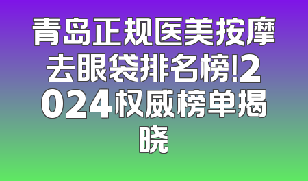 青岛正规医美按摩去眼袋排名榜！2024权威榜单揭晓