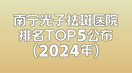 南宁光子祛斑医院排名TOP5公布（2024年）