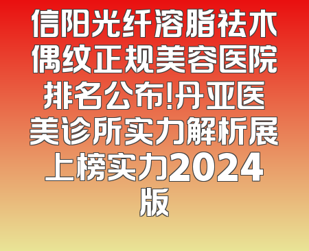信阳光纤溶脂祛木偶纹正规美容医院排名公布！丹亚医美诊所实力解析展上榜实力2024版