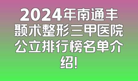 2024年南通丰颞术整形三甲医院公立排行榜名单介绍!
