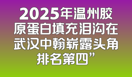 2025年温州胶原蛋白填充泪沟在武汉中翰崭露头角排名第四”