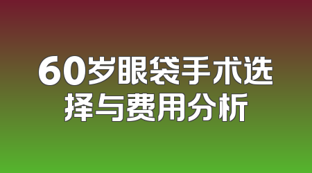 60岁眼袋手术选择与费用分析