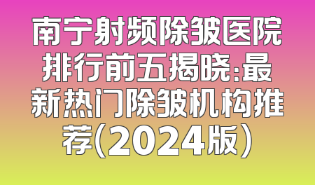 南宁射频除皱医院排行前五揭晓：最新热门除皱机构推荐（2024版）
