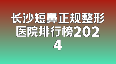 长沙短鼻正规整形医院排行榜2024