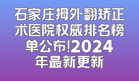 石家庄拇外翻矫正术医院权威排名榜单公布！2024年最新更新
