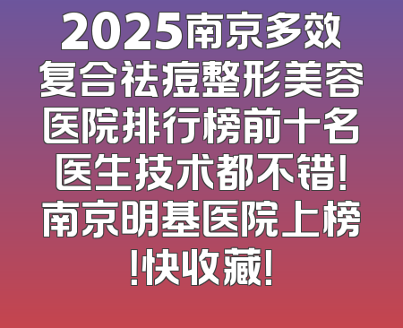 2025南京多效复合祛痘整形美容医院排行榜前十名医生技术都不错！南京明基医院上榜！快收藏！