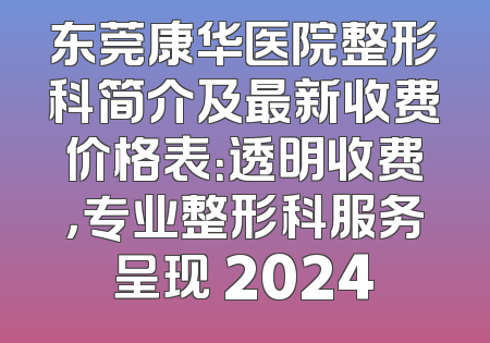 东莞康华医院整形科简介及最新收费价格表：透明收费，专业整形科服务呈现 2024