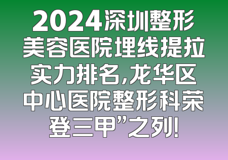 2024深圳整形美容医院埋线提拉实力排名，龙华区中心医院整形科荣登三甲”之列！