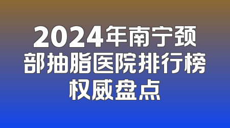 2024年南宁颈部抽脂医院排行榜权威盘点