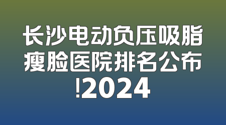 长沙电动负压吸脂瘦脸医院排名公布！2024